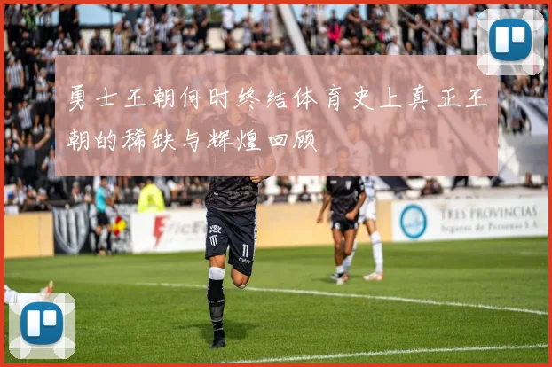 勇士王朝何时终结体育史上真正王朝的稀缺与辉煌回顾