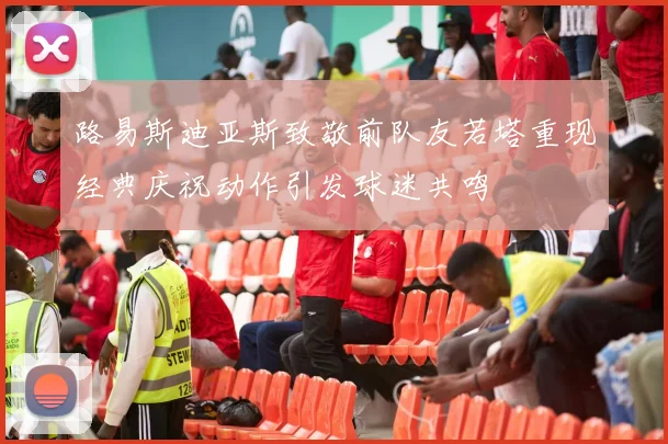 路易斯迪亚斯致敬前队友若塔重现经典庆祝动作引发球迷共鸣