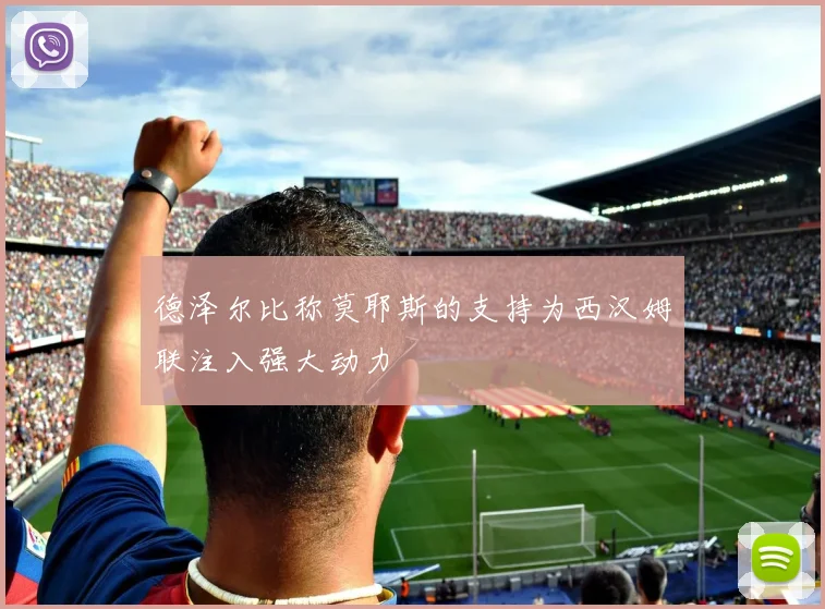 德泽尔比称莫耶斯的支持为西汉姆联注入强大动力