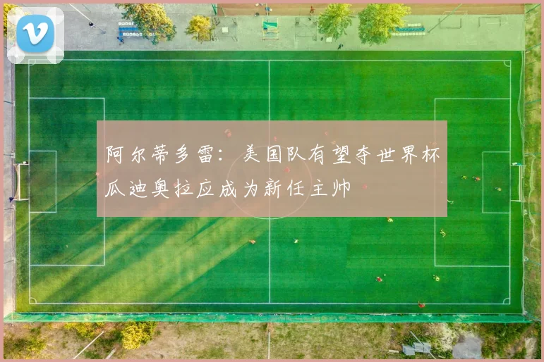 阿尔蒂多雷：美国队有望夺世界杯瓜迪奥拉应成为新任主帅