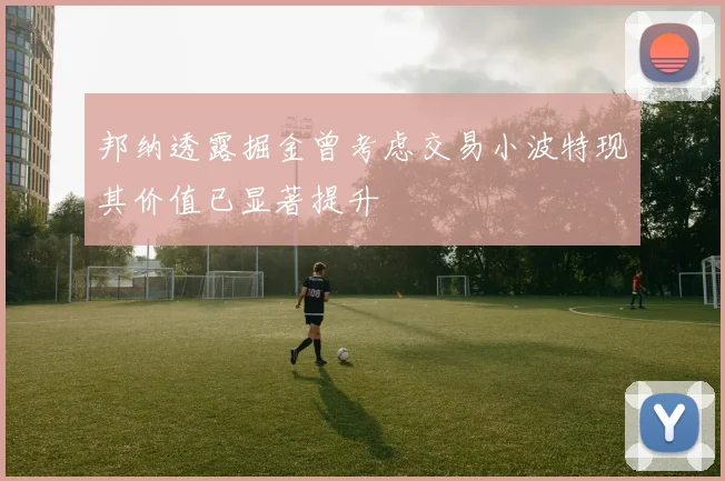邦纳透露掘金曾考虑交易小波特现其价值已显著提升