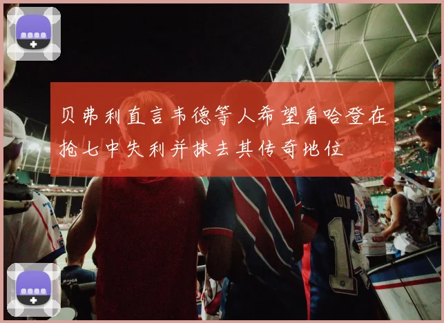 贝弗利直言韦德等人希望看哈登在抢七中失利并抹去其传奇地位