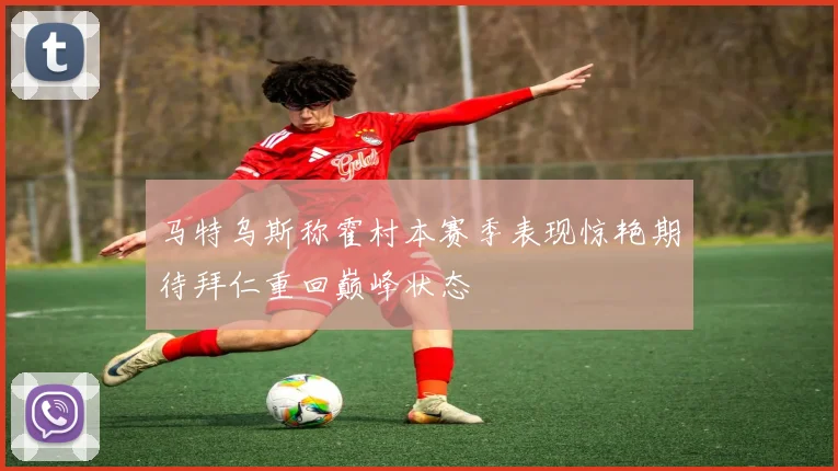 马特乌斯称霍村本赛季表现惊艳期待拜仁重回巅峰状态