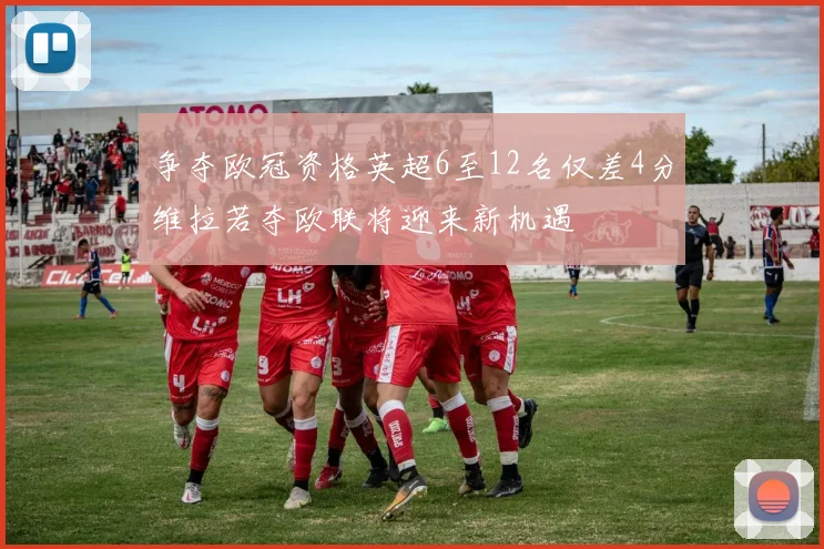 争夺欧冠资格英超6至12名仅差4分维拉若夺欧联将迎来新机遇