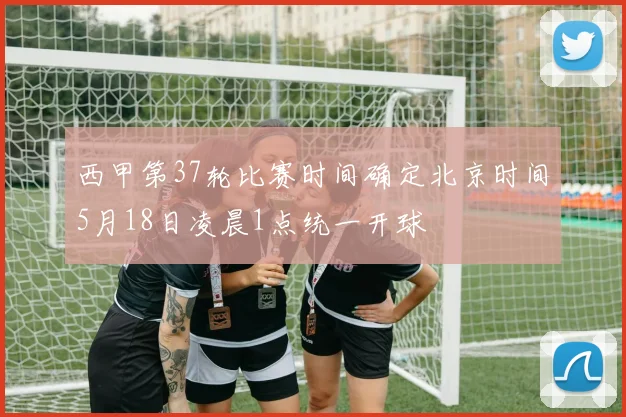西甲第37轮比赛时间确定北京时间5月18日凌晨1点统一开球