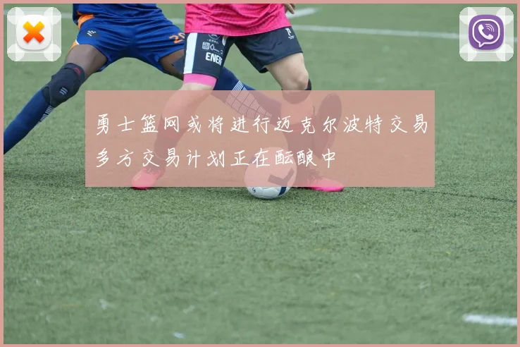 勇士篮网或将进行迈克尔波特交易多方交易计划正在酝酿中
