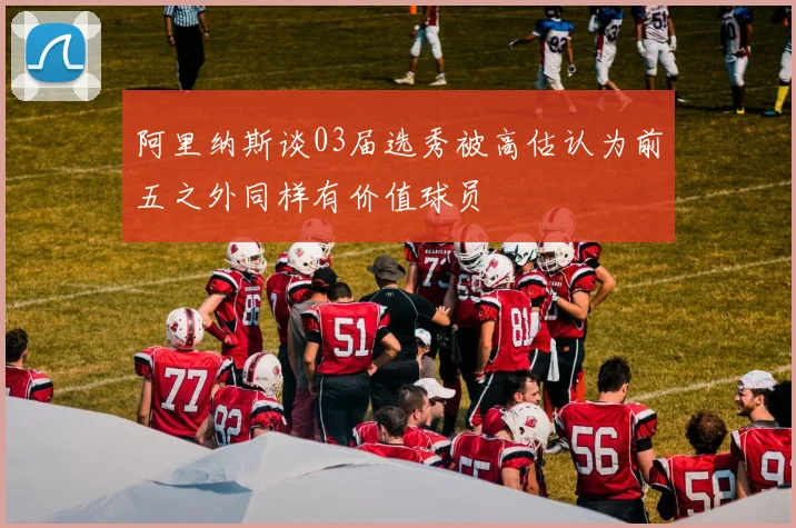 阿里纳斯谈03届选秀被高估认为前五之外同样有价值球员