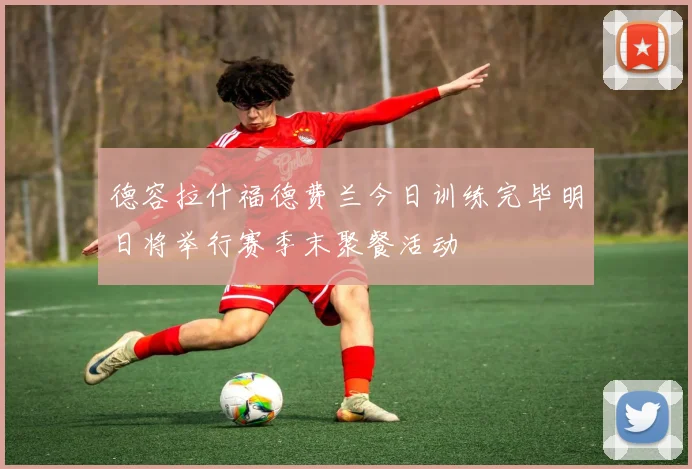 德容拉什福德费兰今日训练完毕明日将举行赛季末聚餐活动