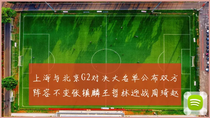 上海与北京G2对决大名单公布双方阵容不变张镇麟王哲林迎战周琦赵睿