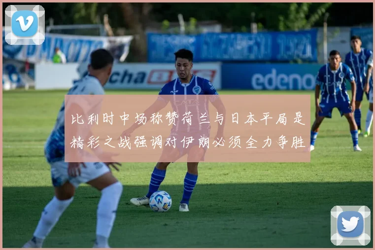 比利时中场称赞荷兰与日本平局是精彩之战强调对伊朗必须全力争胜