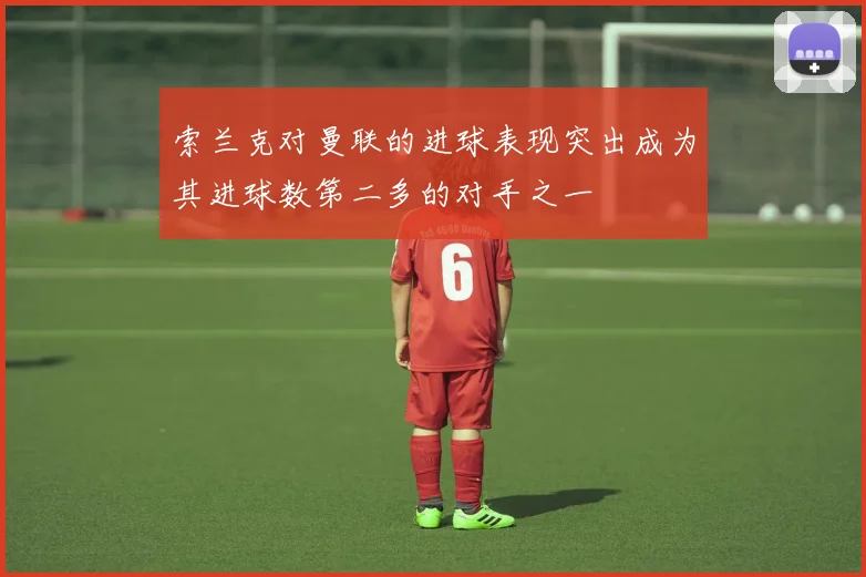索兰克对曼联的进球表现突出成为其进球数第二多的对手之一