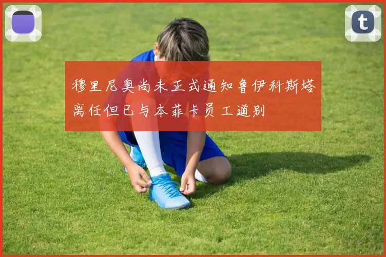 穆里尼奥尚未正式通知鲁伊科斯塔离任但已与本菲卡员工道别