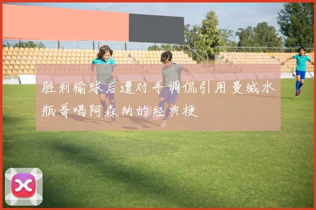 胜利输球后遭对手调侃引用曼城水瓶哥喝阿森纳的经典梗